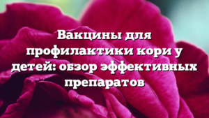 Вакцины для профилактики кори у детей: обзор эффективных препаратов