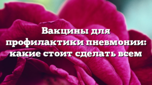 Вакцины для профилактики пневмонии: какие стоит сделать всем
