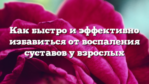 Как быстро и эффективно избавиться от воспаления суставов у взрослых