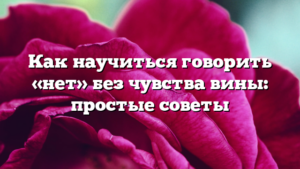 Как научиться говорить «нет» без чувства вины: простые советы