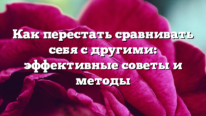 Как перестать сравнивать себя с другими: эффективные советы и методы