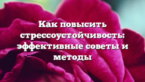 Как повысить стрессоустойчивость: эффективные советы и методы