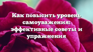 Как повысить уровень самоуважения: эффективные советы и упражнения