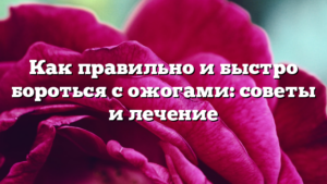 Как правильно и быстро бороться с ожогами: советы и лечение