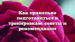 Как правильно подготовиться к тренировкам: советы и рекомендации