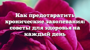 Как предотвратить хронические заболевания: советы для здоровья на каждый день