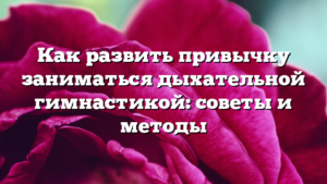 Как развить привычку заниматься дыхательной гимнастикой: советы и методы