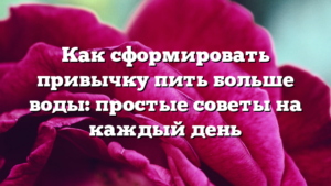 Как сформировать привычку пить больше воды: простые советы на каждый день