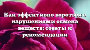 Как эффективно бороться с нарушениями обмена веществ: советы и рекомендации