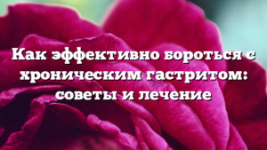 Как эффективно бороться с хроническим гастритом: советы и лечение