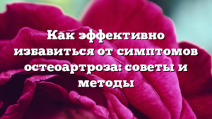 Как эффективно избавиться от симптомов остеоартроза: советы и методы