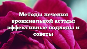 Методы лечения бронхиальной астмы: эффективные подходы и советы