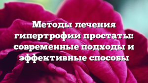 Методы лечения гипертрофии простаты: современные подходы и эффективные способы