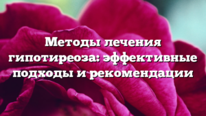 Методы лечения гипотиреоза: эффективные подходы и рекомендации