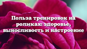 Польза тренировок на роликах: здоровье, выносливость и настроение