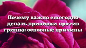 Почему важно ежегодно делать прививки против гриппа: основные причины