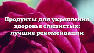 Продукты для укрепления здоровья слизистых: лучшие рекомендации