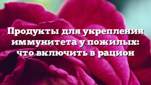 Продукты для укрепления иммунитета у пожилых: что включить в рацион