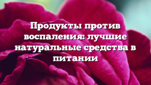 Продукты против воспаления: лучшие натуральные средства в питании