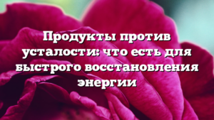 Продукты против усталости: что есть для быстрого восстановления энергии