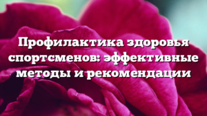 Профилактика здоровья спортсменов: эффективные методы и рекомендации