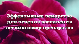 Эффективные лекарства для лечения воспаления легких: обзор препаратов