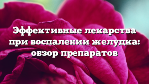 Эффективные лекарства при воспалении желудка: обзор препаратов