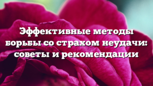 Эффективные методы борьбы со страхом неудачи: советы и рекомендации