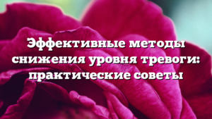 Эффективные методы снижения уровня тревоги: практические советы