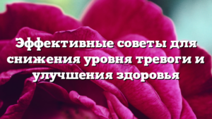 Эффективные советы для снижения уровня тревоги и улучшения здоровья